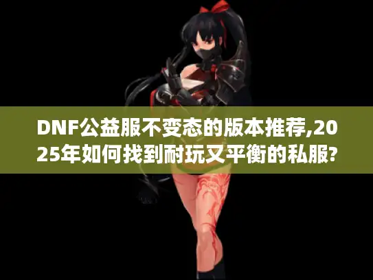 DNF公益服不变态的版本推荐,2025年如何找到耐玩又平衡的私服?