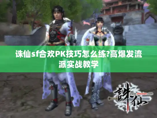 诛仙sf合欢PK技巧怎么练?高爆发流派实战教学