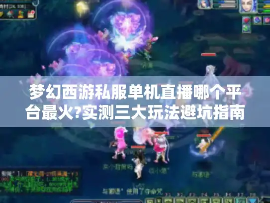 梦幻西游私服单机直播哪个平台最火?实测三大玩法避坑指南