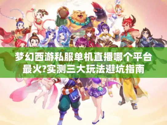 梦幻西游私服单机直播哪个平台最火?实测三大玩法避坑指南