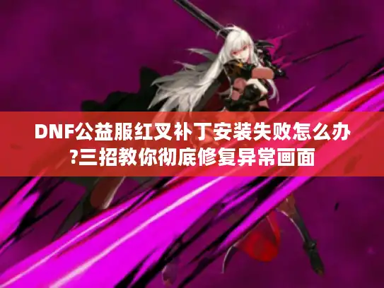 DNF公益服红叉补丁安装失败怎么办?三招教你彻底修复异常画面 DNF公益服红叉补丁安装失败怎么办?三招教你彻底修复异常画面