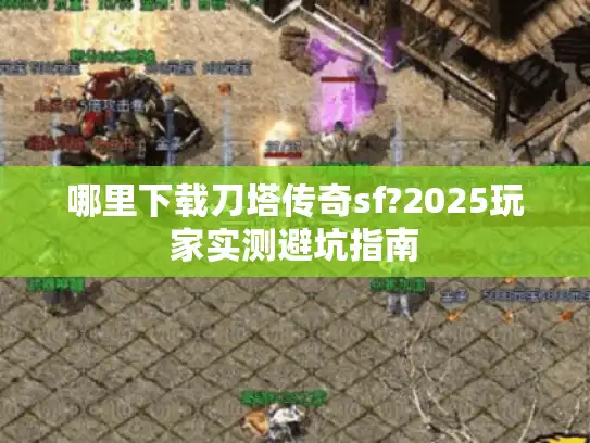 哪里下载刀塔传奇sf?2025玩家实测避坑指南