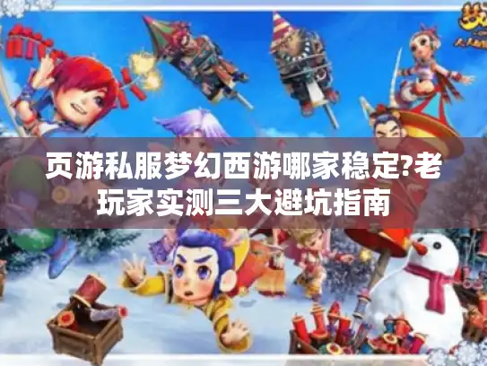 页游私服梦幻西游哪家稳定?老玩家实测三大避坑指南