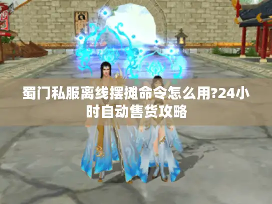 蜀门私服离线摆摊命令怎么用?24小时自动售货攻略