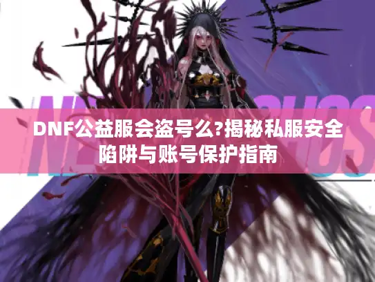 DNF公益服会盗号么?揭秘私服安全陷阱与账号保护指南