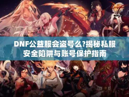 DNF公益服会盗号么?揭秘私服安全陷阱与账号保护指南