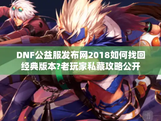 DNF公益服发布网2018如何找回经典版本?老玩家私藏攻略公开