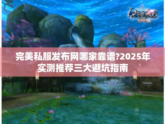 完美私服发布网哪家靠谱?2025年实测推荐三大避坑指南 完美私服发布网哪家靠谱?2025年实测推荐三大避坑指南