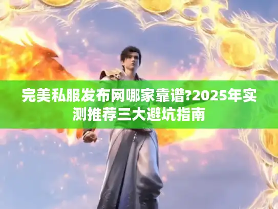 完美私服发布网哪家靠谱?2025年实测推荐三大避坑指南 完美私服发布网哪家靠谱?2025年实测推荐三大避坑指南