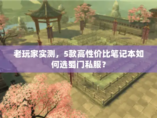 老玩家实测,5款高性价比笔记本如何选蜀门私服? 老玩家实测,5款高性价比笔记本如何选蜀门私服?