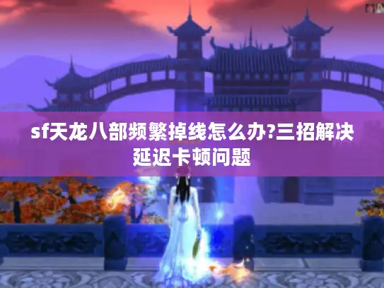 sf天龙八部频繁掉线怎么办?三招解决延迟卡顿问题