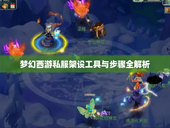 梦幻西游私服架设工具与步骤全解析 梦幻西游私服架设工具与步骤全解析