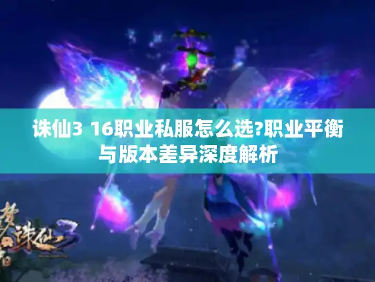 诛仙3 16职业私服怎么选?职业平衡与版本差异深度解析