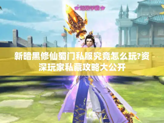 新暗黑修仙蜀门私服究竟怎么玩?资深玩家私藏攻略大公开