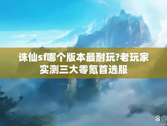 诛仙sf哪个版本最耐玩?老玩家实测三大零氪首选服