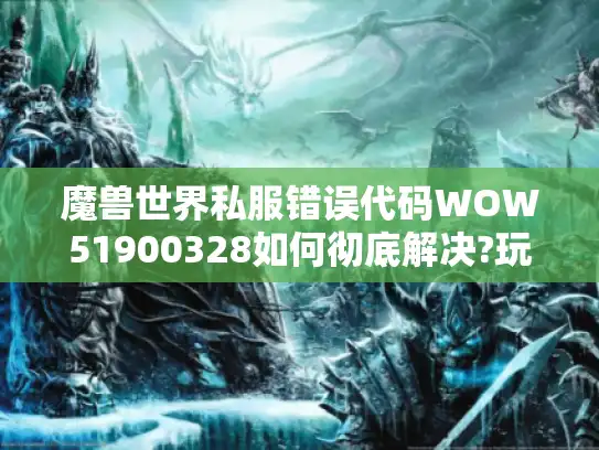 魔兽世界私服错误代码WOW51900328如何彻底解决?玩家自救指南