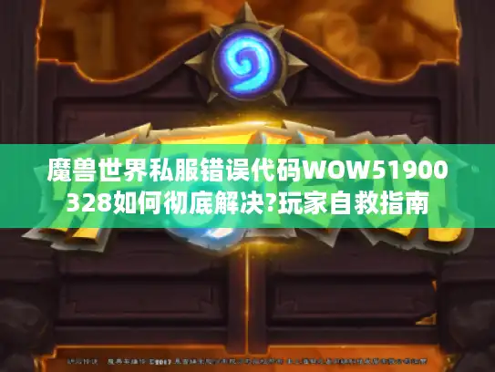 魔兽世界私服错误代码WOW51900328如何彻底解决?玩家自救指南