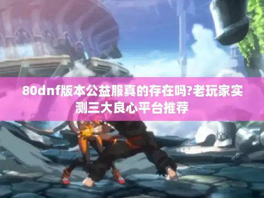 80dnf版本公益服真的存在吗?老玩家实测三大良心平台推荐