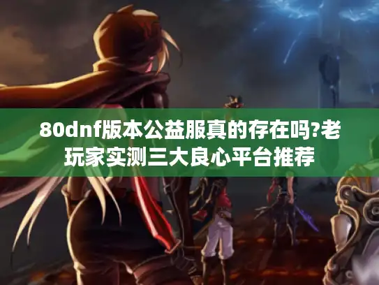 80dnf版本公益服真的存在吗?老玩家实测三大良心平台推荐 80dnf版本公益服真的存在吗?老玩家实测三大良心平台推荐