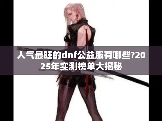人气最旺的dnf公益服有哪些?2025年实测榜单大揭秘
