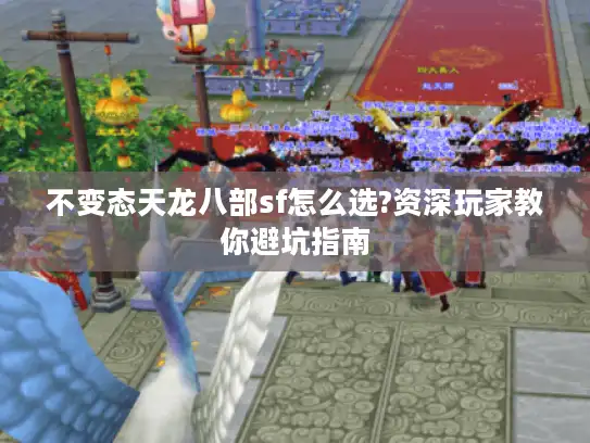 不变态天龙八部sf怎么选?资深玩家教你避坑指南 不变态天龙八部sf怎么选?资深玩家教你避坑指南