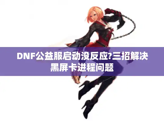DNF公益服启动没反应?三招解决黑屏卡进程问题