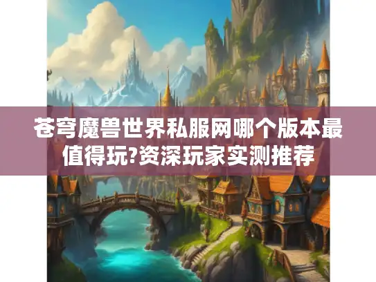 苍穹魔兽世界私服网哪个版本最值得玩?资深玩家实测推荐