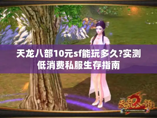 天龙八部10元sf能玩多久?实测低消费私服生存指南 天龙八部10元sf能玩多久?实测低消费私服生存指南