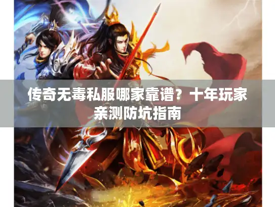 传奇无毒私服哪家靠谱？十年玩家亲测防坑指南