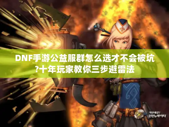 DNF手游公益服群怎么选才不会被坑?十年玩家教你三步避雷法