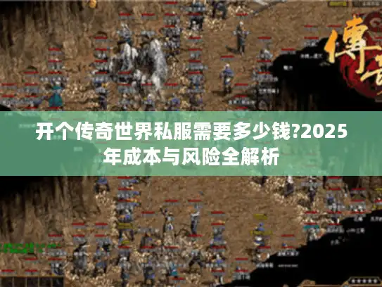 开个传奇世界私服需要多少钱?2025年成本与风险全解析