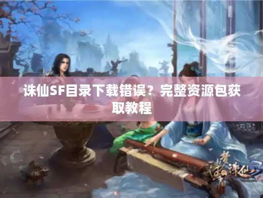 诛仙SF目录下载错误？完整资源包获取教程