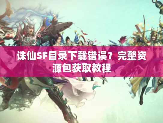 诛仙SF目录下载错误？完整资源包获取教程