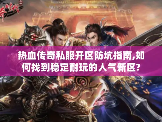 热血传奇私服开区防坑指南,如何找到稳定耐玩的人气新区?