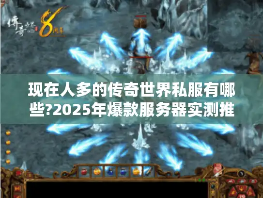 现在人多的传奇世界私服有哪些?2025年爆款服务器实测推荐