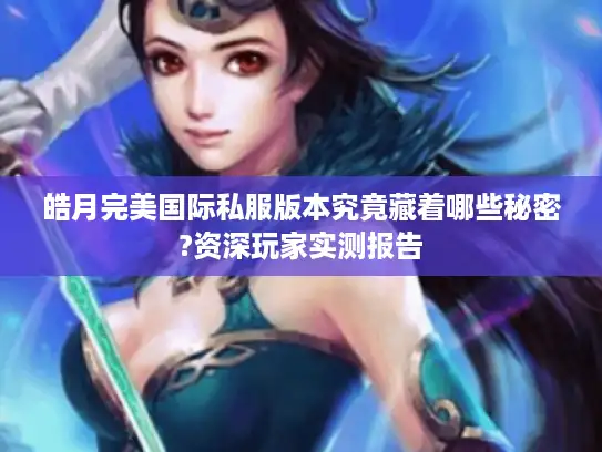 皓月完美国际私服版本究竟藏着哪些秘密?资深玩家实测报告