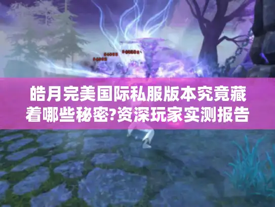 皓月完美国际私服版本究竟藏着哪些秘密?资深玩家实测报告