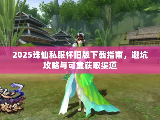 2025诛仙私服怀旧版下载指南，避坑攻略与可靠获取渠道