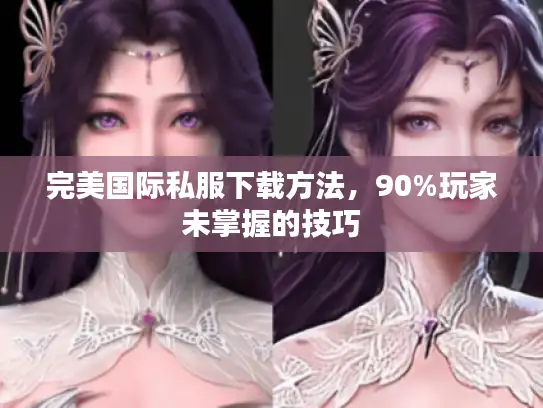 完美国际私服下载方法，90%玩家未掌握的技巧