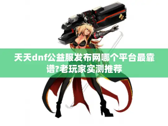天天dnf公益服发布网哪个平台最靠谱?老玩家实测推荐 天天dnf公益服发布网哪个平台最靠谱?老玩家实测推荐