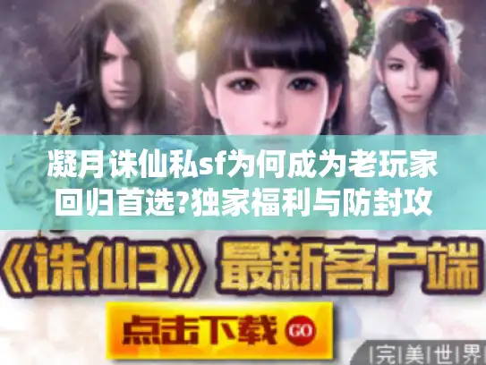 凝月诛仙私sf为何成为老玩家回归首选?独家福利与防封攻略揭秘