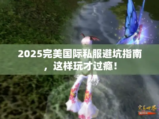 2025完美国际私服避坑指南，这样玩才过瘾！
