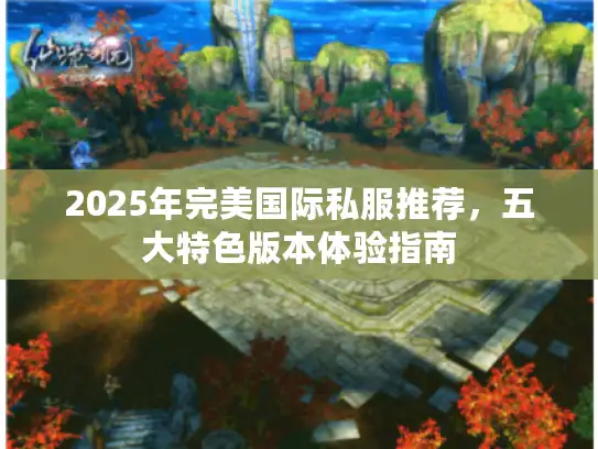 2025年完美国际私服推荐,五大特色版本体验指南 2025年完美国际私服推荐,五大特色版本体验指南