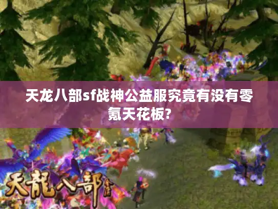 天龙八部sf战神公益服究竟有没有零氪天花板? 天龙八部sf战神公益服究竟有没有零氪天花板?