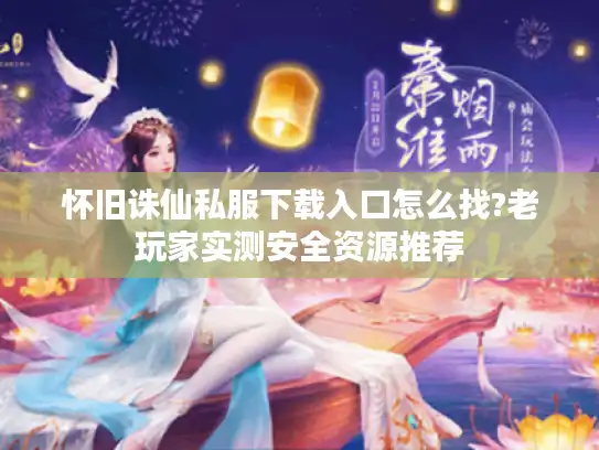 怀旧诛仙私服下载入口怎么找?老玩家实测安全资源推荐 怀旧诛仙私服下载入口怎么找?老玩家实测安全资源推荐