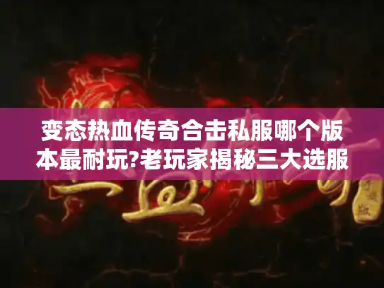 变态热血传奇合击私服哪个版本最耐玩?老玩家揭秘三大选服技巧 变态热血传奇合击私服哪个版本最耐玩?老玩家揭秘三大选服技巧