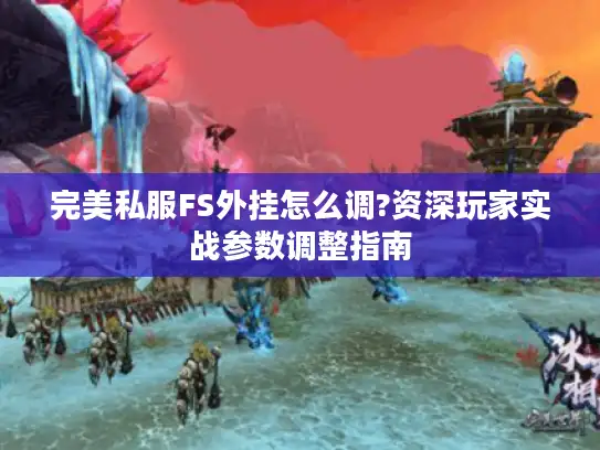 完美私服FS外挂怎么调?资深玩家实战参数调整指南 完美私服FS外挂怎么调?资深玩家实战参数调整指南