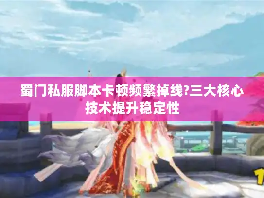 蜀门私服脚本卡顿频繁掉线?三大核心技术提升稳定性