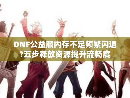 DNF公益服内存不足频繁闪退?五步释放资源提升流畅度