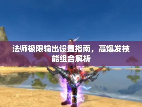 法师极限输出设置指南,高爆发技能组合解析 法师极限输出设置指南,高爆发技能组合解析